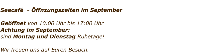 Seecaf  - ffnzungszeiten im September  Geffnet von 10.00 Uhr bis 17:00 Uhr Achtung im September:  sind Montag und Dienstag Ruhetage!     Wir freuen uns auf Euren Besuch.