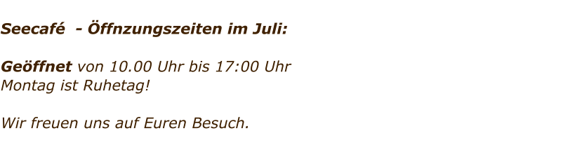 Seecaf  - ffnzungszeiten im Juli:  Geffnet von 10.00 Uhr bis 17:00 Uhr Montag ist Ruhetag!   Wir freuen uns auf Euren Besuch.