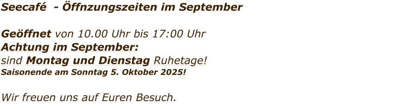 Seecaf  - ffnzungszeiten im September  Geffnet von 10.00 Uhr bis 17:00 Uhr Achtung im September:  sind Montag und Dienstag Ruhetage!   Saisonende am Sonntag 5. Oktober 2025!   Wir freuen uns auf Euren Besuch.