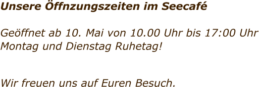 Unsere �ffnzungszeiten im Seecaf�  Ge�ffnet ab 10. Mai von 10.00 Uhr bis 17:00 Uhr Montag und Dienstag Ruhetag!     Wir freuen uns auf Euren Besuch.