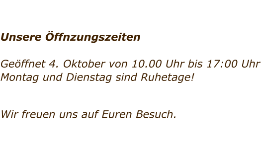 Unsere �ffnzungszeiten   Ge�ffnet 4. Oktober von 10.00 Uhr bis 17:00 Uhr Montag und Dienstag sind Ruhetage!     Wir freuen uns auf Euren Besuch.